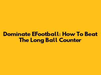 Dominate EFootball: How To Beat The Long Ball Counter