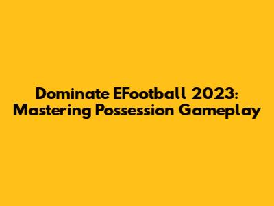 Dominate EFootball 2023: Mastering Possession Gameplay