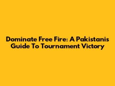 Dominate Free Fire: A Pakistani's Guide To Tournament Victory