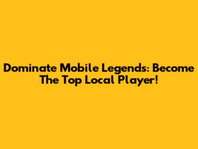 Dominate Mobile Legends: Become The Top Local Player!