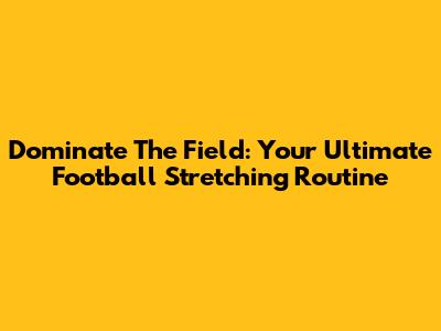 Dominate The Field: Your Ultimate Football Stretching Routine