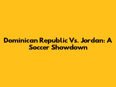 Dominican Republic Vs. Jordan: A Soccer Showdown