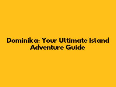 Dominika: Your Ultimate Island Adventure Guide
