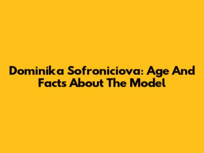 Dominika Sofroniciova: Age And Facts About The Model