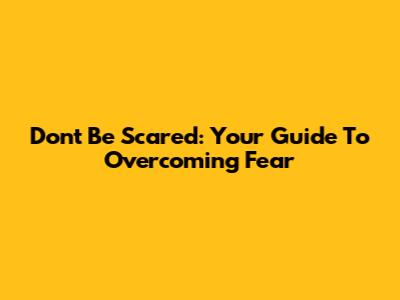 Don't Be Scared: Your Guide To Overcoming Fear