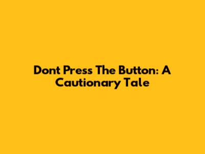 Don't Press The Button: A Cautionary Tale