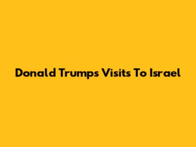 Donald Trump's Visits To Israel