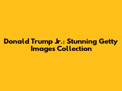 Donald Trump Jr.: Stunning Getty Images Collection