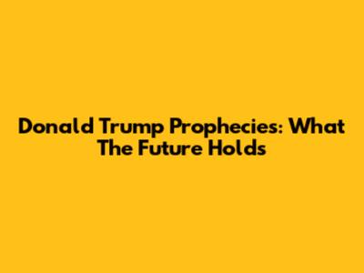 Donald Trump Prophecies: What The Future Holds