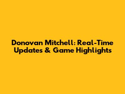 Donovan Mitchell: Real-Time Updates & Game Highlights