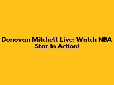 Donovan Mitchell Live: Watch NBA Star In Action!