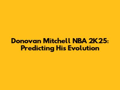 Donovan Mitchell NBA 2K25: Predicting His Evolution