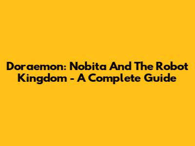 Doraemon: Nobita And The Robot Kingdom - A Complete Guide