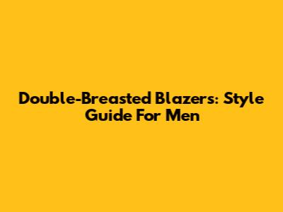 Double-Breasted Blazers: Style Guide For Men