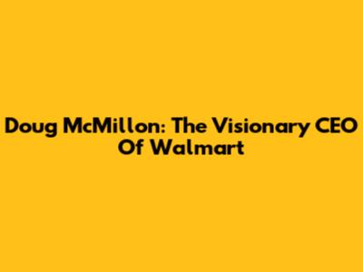 Doug McMillon: The Visionary CEO Of Walmart
