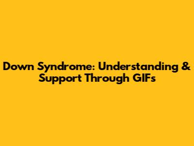 Down Syndrome: Understanding & Support Through GIFs