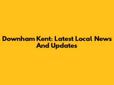 Downham Kent: Latest Local News And Updates