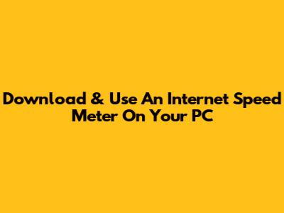 Download & Use An Internet Speed Meter On Your PC