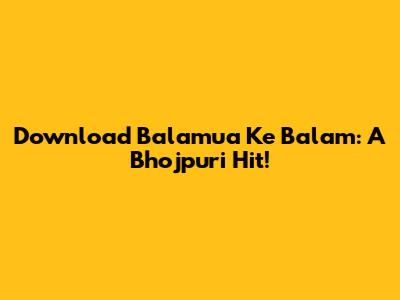 Download 'Balamua Ke Balam': A Bhojpuri Hit!
