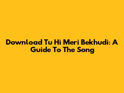 Download 'Tu Hi Meri Bekhudi': A Guide To The Song