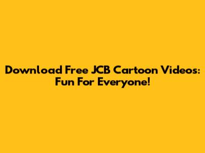 Download Free JCB Cartoon Videos: Fun For Everyone!