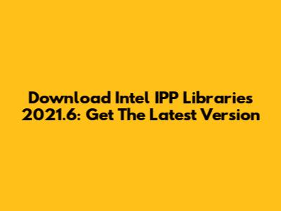 Download Intel IPP Libraries 2021.6: Get The Latest Version