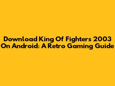 Download King Of Fighters 2003 On Android: A Retro Gaming Guide