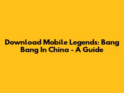 Download Mobile Legends: Bang Bang In China - A Guide
