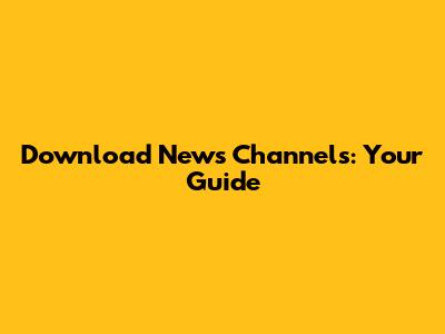 Download News Channels: Your Guide