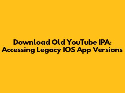 Download Old YouTube IPA: Accessing Legacy IOS App Versions