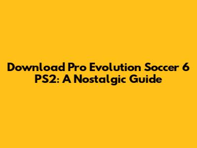 Download Pro Evolution Soccer 6 PS2: A Nostalgic Guide