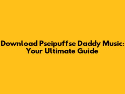 Download Pseipuffse Daddy Music: Your Ultimate Guide