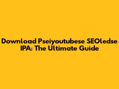 Download Pseiyoutubese SEOledse IPA: The Ultimate Guide