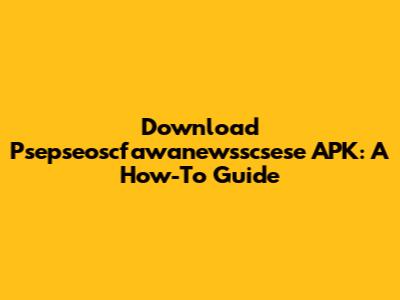 Download Psepseoscfawanewsscsese APK: A How-To Guide