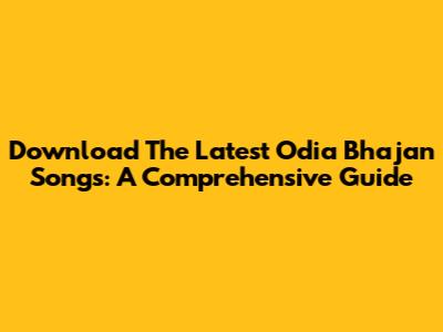 Download The Latest Odia Bhajan Songs: A Comprehensive Guide
