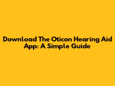 Download The Oticon Hearing Aid App: A Simple Guide