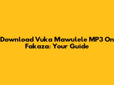 Download Vuka Mawulele MP3 On Fakaza: Your Guide