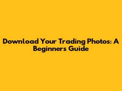 Download Your Trading Photos: A Beginner's Guide