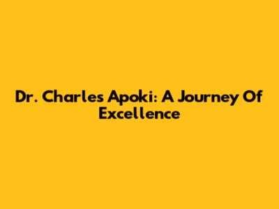 Dr. Charles Apoki: A Journey Of Excellence