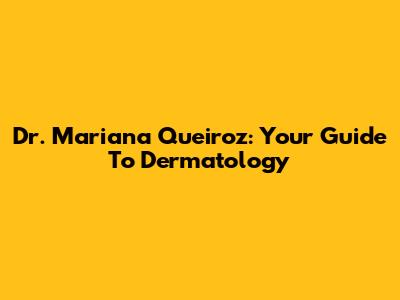 Dr. Mariana Queiroz: Your Guide To Dermatology