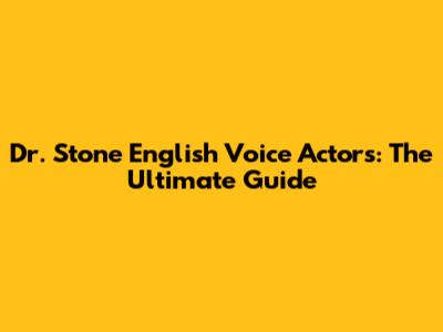 Dr. Stone English Voice Actors: The Ultimate Guide