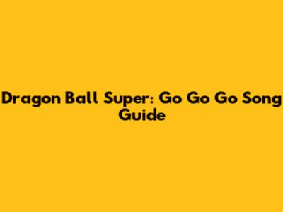 Dragon Ball Super: "Go Go Go" Song Guide