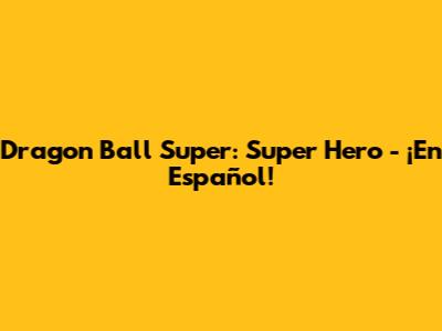 Dragon Ball Super: Super Hero - ¡En Español!