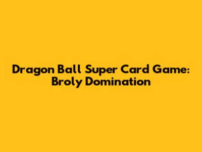 Dragon Ball Super Card Game: Broly Domination