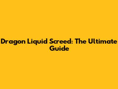 Dragon Liquid Screed: The Ultimate Guide