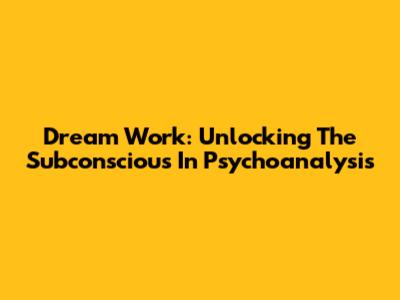 Dream Work: Unlocking The Subconscious In Psychoanalysis