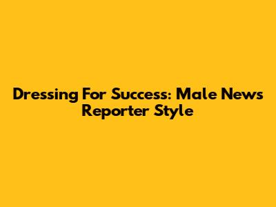 Dressing For Success: Male News Reporter Style