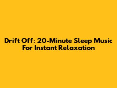 Drift Off: 20-Minute Sleep Music For Instant Relaxation