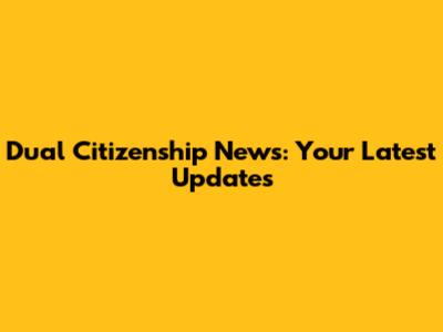 Dual Citizenship News: Your Latest Updates