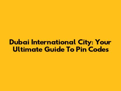 Dubai International City: Your Ultimate Guide To Pin Codes